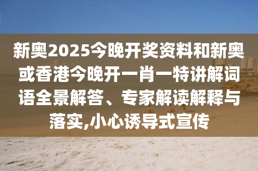 新奧2025今晚開獎(jiǎng)資料和新奧或香港今晚開一肖一特講解詞語(yǔ)全景解答、專家解讀解釋與落實(shí),小心誘導(dǎo)式宣傳