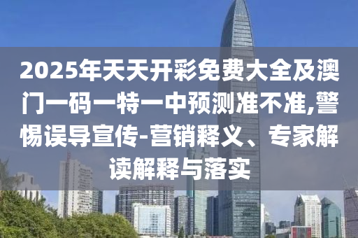 2025年天天開彩免費(fèi)大全及澳門一碼一特一中預(yù)測準(zhǔn)不準(zhǔn),警惕誤導(dǎo)宣傳-營銷釋義、專家解讀解釋與落實(shí)