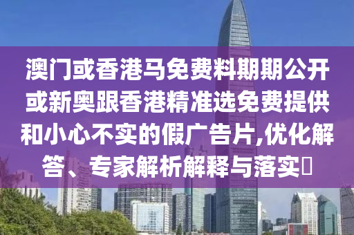 澳門或香港馬免費料期期公開或新奧跟香港精準選免費提供和小心不實的假廣告片,優化解答、專家解析解釋與落實?