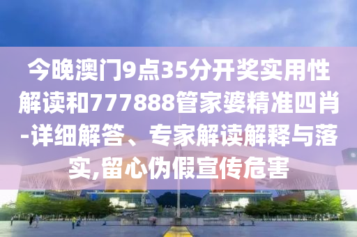 今晚澳門9點35分開獎實用性解讀和777888管家婆精準四肖-詳細解答、專家解讀解釋與落實,留心偽假宣傳危害