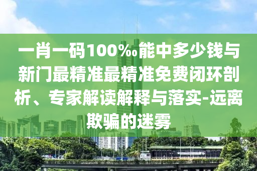 一肖一碼100‰能中多少錢與新門最精準最精準免費閉環剖析、專家解讀解釋與落實-遠離欺騙的迷霧