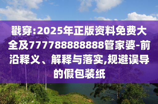 戳穿:2025年正版資料免費大全及777788888888管家婆-前沿釋義、解釋與落實,規避誤導的假包裝紙