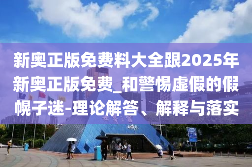 新奧正版免費料大全跟2025年新奧正版免費_和警惕虛假的假幌子迷-理論解答、解釋與落實
