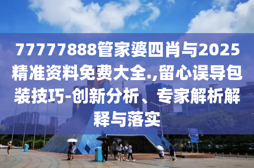 77777888管家婆四肖與2025精準(zhǔn)資料免費(fèi)大全.,留心誤導(dǎo)包裝技巧-創(chuàng)新分析、專家解析解釋與落實(shí)