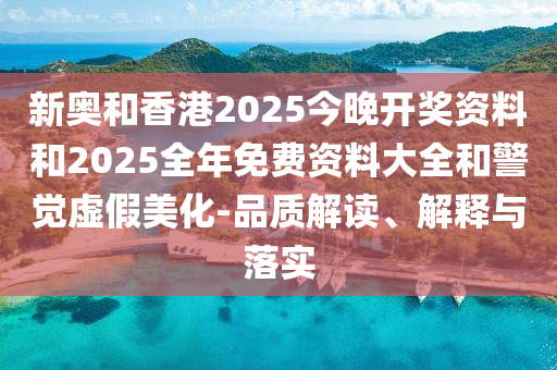 新奧和香港2025今晚開獎資料和2025全年免費資料大全和警覺虛假美化-品質解讀、解釋與落實