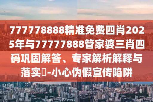 777778888精準免費四肖2025年與77777888管家婆三肖四碼鞏固解答、專家解析解釋與落實?-小心偽假宣傳陷阱