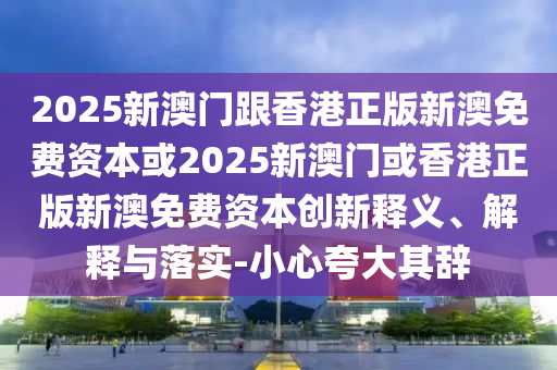 2025新澳門跟香港正版新澳免費資本或2025新澳門或香港正版新澳免費資本創新釋義、解釋與落實-小心夸大其辭