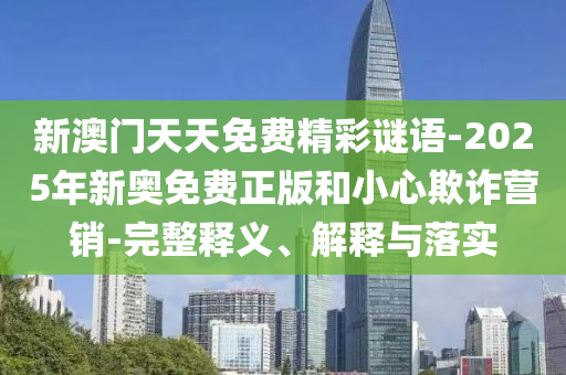 新澳門天天免費(fèi)精彩謎語(yǔ)-2025年新奧免費(fèi)正版和小心欺詐營(yíng)銷-完整釋義、解釋與落實(shí)