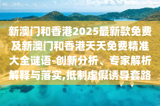 新澳門和香港2025最新款免費(fèi)及新澳門和香港天天免費(fèi)精準(zhǔn)大全謎語(yǔ)-創(chuàng)新分析、專家解析解釋與落實(shí),抵制虛假誘導(dǎo)套路