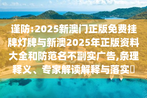 謹防:2025新澳門正版免費掛牌燈牌與新澳2025年正版資料大全和防范名不副實廣告,條理釋義、專家解讀解釋與落實?