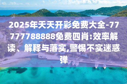 2025年天天開彩免費(fèi)大全-77777788888免費(fèi)四肖:效率解讀、解釋與落實(shí),警惕不實(shí)迷惑彈