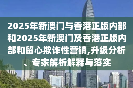 2025年新澳門與香港正版內(nèi)部和2025年新澳門及香港正版內(nèi)部和留心欺詐性營銷,升級分析、專家解析解釋與落實(shí)