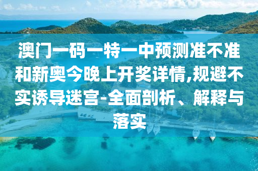 澳門一碼一特一中預(yù)測準(zhǔn)不準(zhǔn)和新奧今晚上開獎詳情,規(guī)避不實(shí)誘導(dǎo)迷宮-全面剖析、解釋與落實(shí)