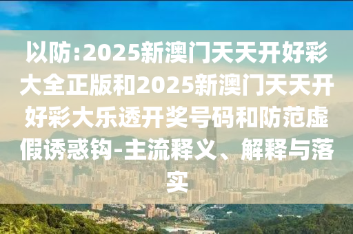 以防:2025新澳門天天開好彩大全正版和2025新澳門天天開好彩大樂透開獎號碼和防范虛假誘惑鉤-主流釋義、解釋與落實