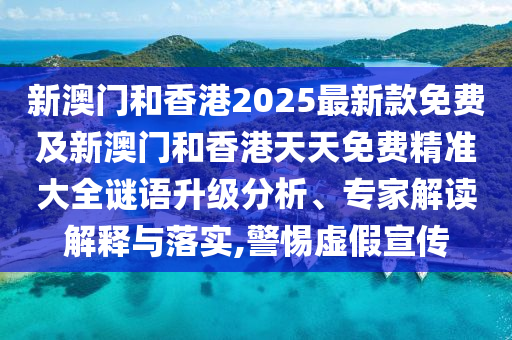 新澳門和香港2025最新款免費及新澳門和香港天天免費精準大全謎語升級分析、專家解讀解釋與落實,警惕虛假宣傳