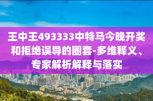 王中王493333中特馬今晚開獎和拒絕誤導(dǎo)的圈套-多維釋義、專家解析解釋與落實
