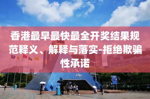 香港最早最快最全開獎結(jié)果規(guī)范釋義、解釋與落實(shí)-拒絕欺騙性承諾