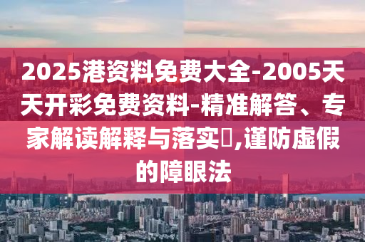 2025港資料免費大全-2005天天開彩免費資料-精準解答、專家解讀解釋與落實?,謹防虛假的障眼法
