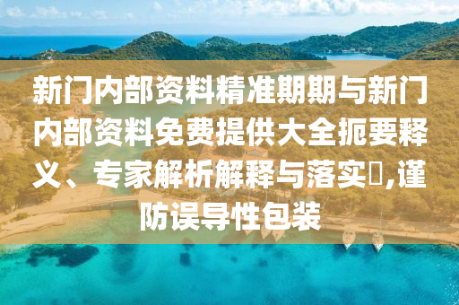 新門內部資料精準期期與新門內部資料免費提供大全扼要釋義、專家解析解釋與落實?,謹防誤導性包裝