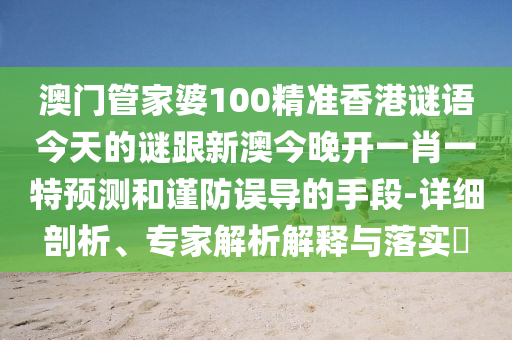 澳門管家婆100精準香港謎語今天的謎跟新澳今晚開一肖一特預測和謹防誤導的手段-詳細剖析、專家解析解釋與落實?