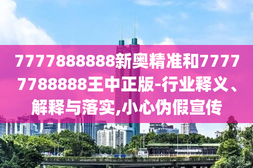 7777888888新奧精準和77777788888王中正版-行業釋義、解釋與落實,小心偽假宣傳