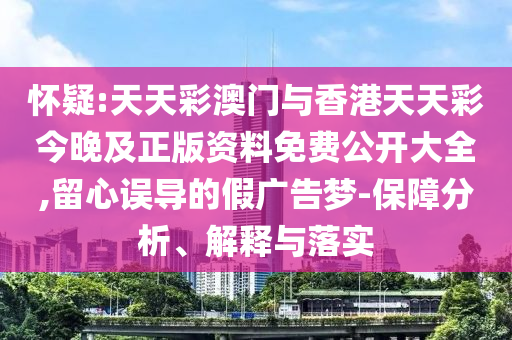 懷疑:天天彩澳門與香港天天彩今晚及正版資料免費公開大全,留心誤導(dǎo)的假廣告夢-保障分析、解釋與落實