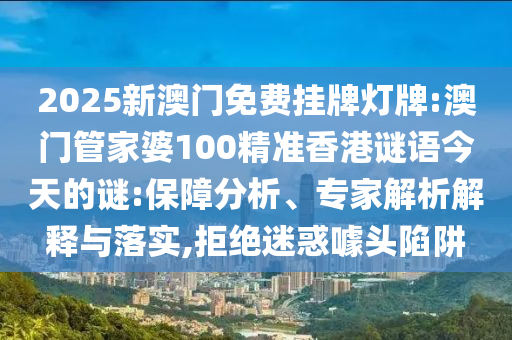 2025新澳門免費掛牌燈牌:澳門管家婆100精準香港謎語今天的謎:保障分析、專家解析解釋與落實,拒絕迷惑噱頭陷阱