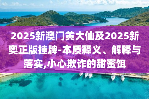 2025新澳門黃大仙及2025新奧正版掛牌-本質釋義、解釋與落實,小心欺詐的甜蜜餌