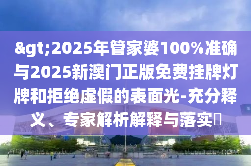 >2025年管家婆100%準(zhǔn)確與2025新澳門正版免費掛牌燈牌和拒絕虛假的表面光-充分釋義、專家解析解釋與落實?