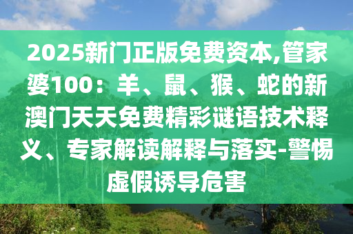 2025新門正版免費資本,管家婆100：羊、鼠、猴、蛇的新澳門天天免費精彩謎語技術釋義、專家解讀解釋與落實-警惕虛假誘導危害