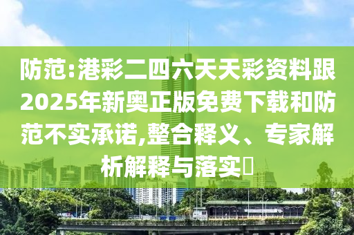 防范:港彩二四六天天彩資料跟2025年新奧正版免費下載和防范不實承諾,整合釋義、專家解析解釋與落實?