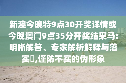 新澳今晚特9點30開獎詳情或今晚澳門9點35分開獎結果馬:明晰解答、專家解析解釋與落實?,謹防不實的偽形象