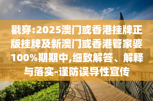 戳穿:2025澳門或香港掛牌正版掛牌及新澳門或香港管家婆100%期期中,細(xì)致解答、解釋與落實-謹(jǐn)防誤導(dǎo)性宣傳