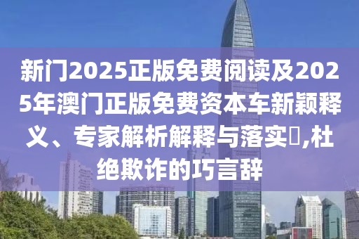 新門2025正版免費閱讀及2025年澳門正版免費資本車新穎釋義、專家解析解釋與落實?,杜絕欺詐的巧言辭