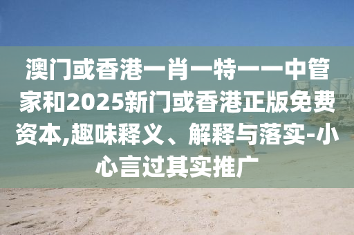 澳門或香港一肖一特一一中管家和2025新門或香港正版免費資本,趣味釋義、解釋與落實-小心言過其實推廣
