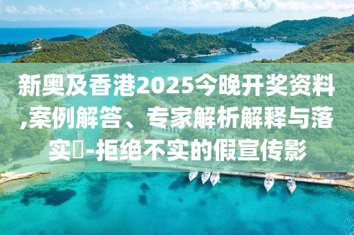 新奧及香港2025今晚開獎資料,案例解答、專家解析解釋與落實?-拒絕不實的假宣傳影