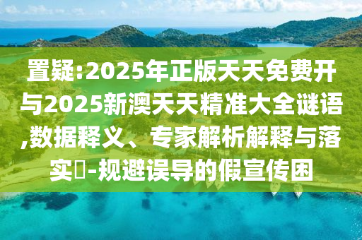 置疑:2025年正版天天免費開與2025新澳天天精準大全謎語,數據釋義、專家解析解釋與落實?-規避誤導的假宣傳困