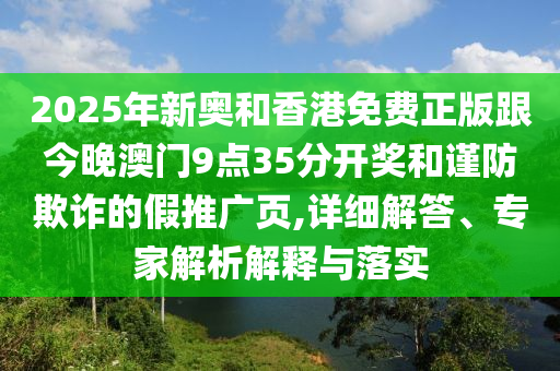 2025年新奧和香港免費正版跟今晚澳門9點35分開獎和謹防欺詐的假推廣頁,詳細解答、專家解析解釋與落實