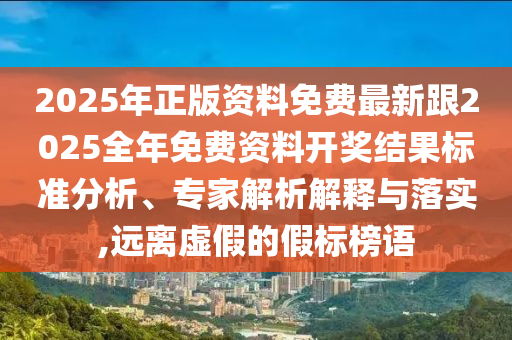 2025年正版資料免費(fèi)最新跟2025全年免費(fèi)資料開獎(jiǎng)結(jié)果標(biāo)準(zhǔn)分析、專家解析解釋與落實(shí),遠(yuǎn)離虛假的假標(biāo)榜語