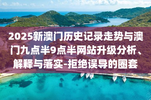 2025新澳門歷史記錄走勢(shì)與澳門九點(diǎn)半9點(diǎn)半網(wǎng)站升級(jí)分析、解釋與落實(shí)-拒絕誤導(dǎo)的圈套