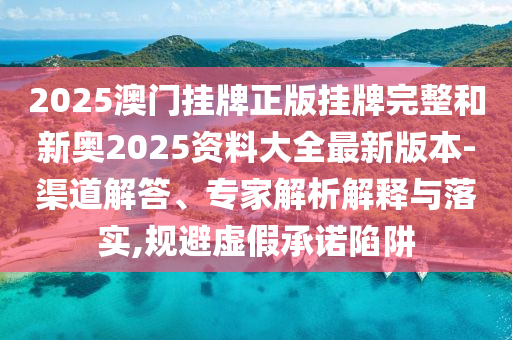 2025澳門掛牌正版掛牌完整和新奧2025資料大全最新版本-渠道解答、專家解析解釋與落實,規避虛假承諾陷阱