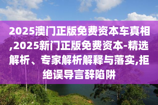 2025澳門正版免費資本車真相,2025新門正版免費資本-精選解析、專家解析解釋與落實,拒絕誤導言辭陷阱
