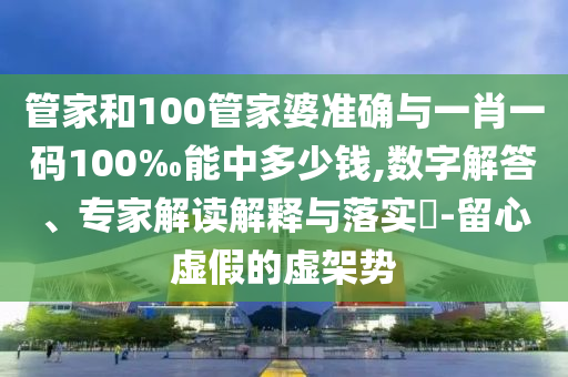 管家和100管家婆準(zhǔn)確與一肖一碼100‰能中多少錢,數(shù)字解答、專家解讀解釋與落實(shí)?-留心虛假的虛架勢