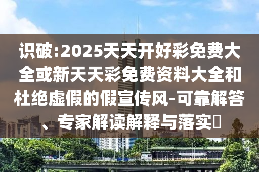 識破:2025天天開好彩免費大全或新天天彩免費資料大全和杜絕虛假的假宣傳風-可靠解答、專家解讀解釋與落實?