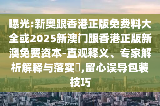 曝光:新奧跟香港正版免費料大全或2025新澳門跟香港正版新澳免費資本-直觀釋義、專家解析解釋與落實?,留心誤導包裝技巧