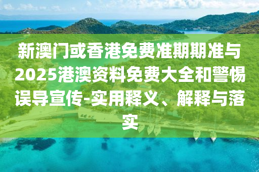 新澳門或香港免費準期期準與2025港澳資料免費大全和警惕誤導宣傳-實用釋義、解釋與落實
