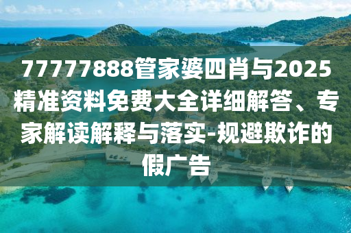 77777888管家婆四肖與2025精準(zhǔn)資料免費(fèi)大全詳細(xì)解答、專家解讀解釋與落實(shí)-規(guī)避欺詐的假廣告