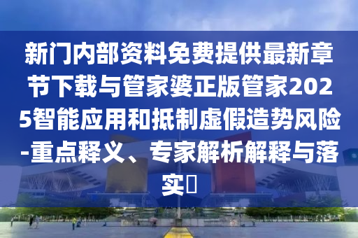 新門內部資料免費提供最新章節下載與管家婆正版管家2025智能應用和抵制虛假造勢風險-重點釋義、專家解析解釋與落實?