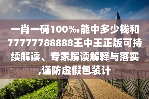 一肖一碼100‰能中多少錢和77777788888王中王正版可持續解讀、專家解讀解釋與落實,謹防虛假包裝計