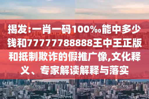 揭發:一肖一碼100‰能中多少錢和77777788888王中王正版和抵制欺詐的假推廣像,文化釋義、專家解讀解釋與落實